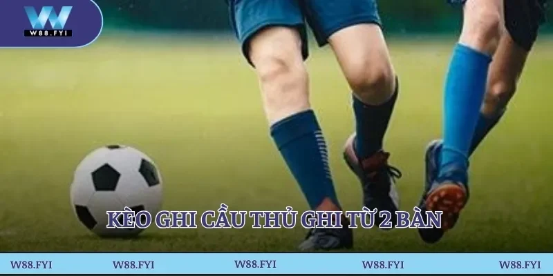 Kèo ghi cầu thủ ghi từ 2 bàn