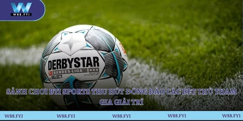 Sảnh chơi Bti Sports thu hút đông đảo các bet thủ tham gia giải trí