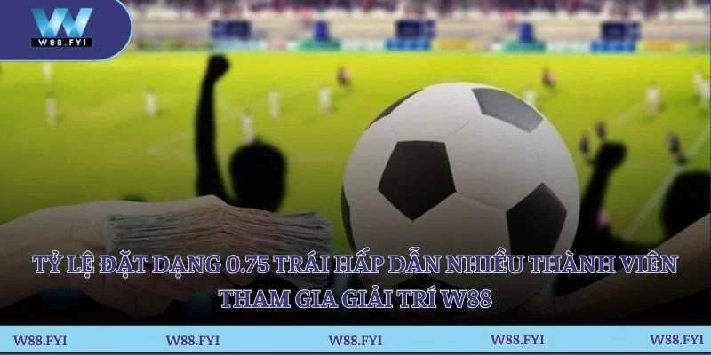 Tỷ lệ đặt dạng 0.75 trái hấp dẫn nhiều thành viên tham gia giải trí W88